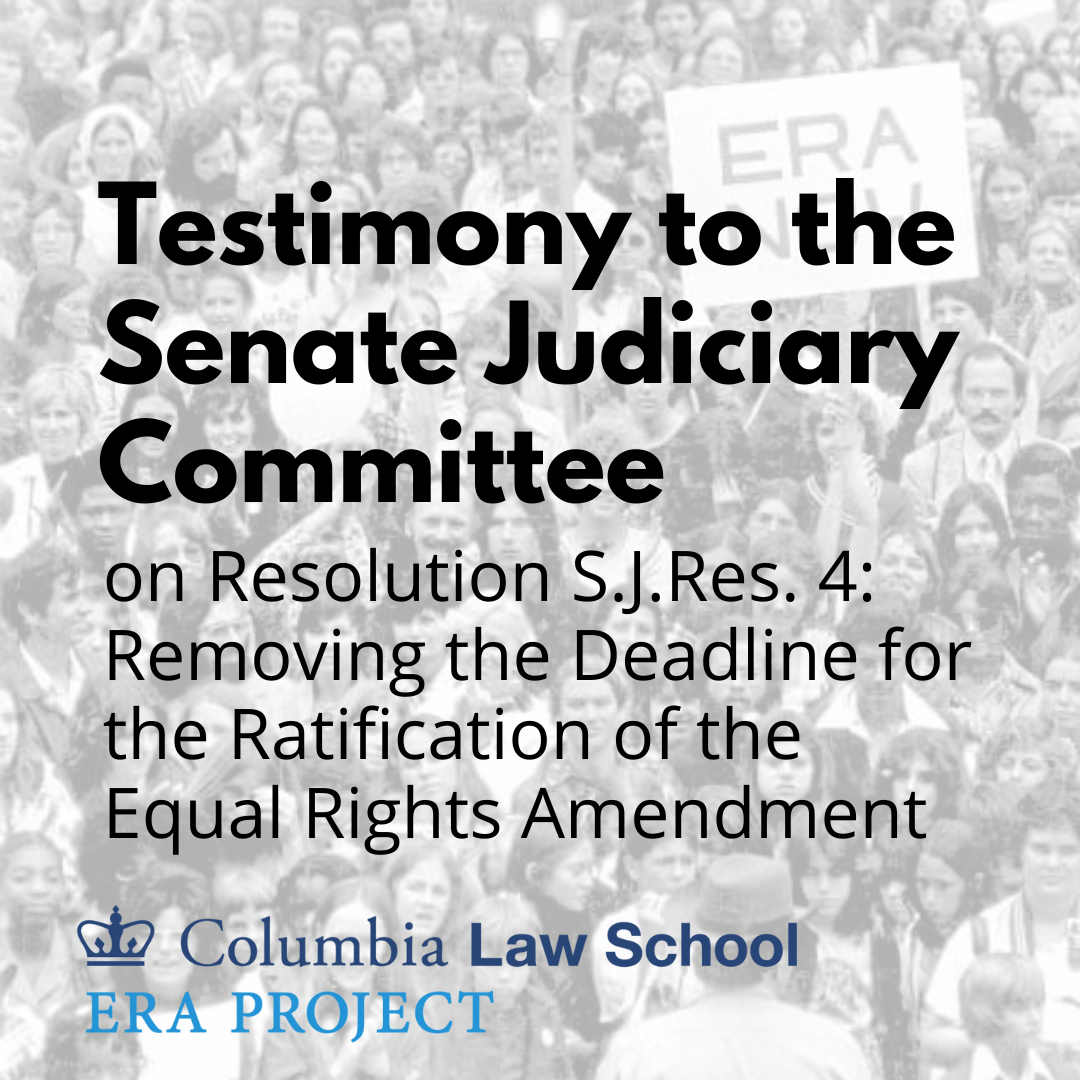 Testimony to the Senate Judiciary Committee by the ERA Project at Columbia Law School and Constitutional Law Scholars on Joint Resolution S.J.Res. 4: Removing the Deadline for the Ratification of the Equal Rights Amendment