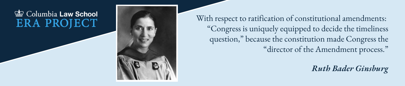 Blue and white image with ERA Project logo and portrait of Justice Ruth Bader Ginsburg with the following quote: With respect to ratification of constitutional amendments “Congress is uniquely equipped to decide the timeliness question,” because the Constitution made Congress the “director of the Amendment process.”