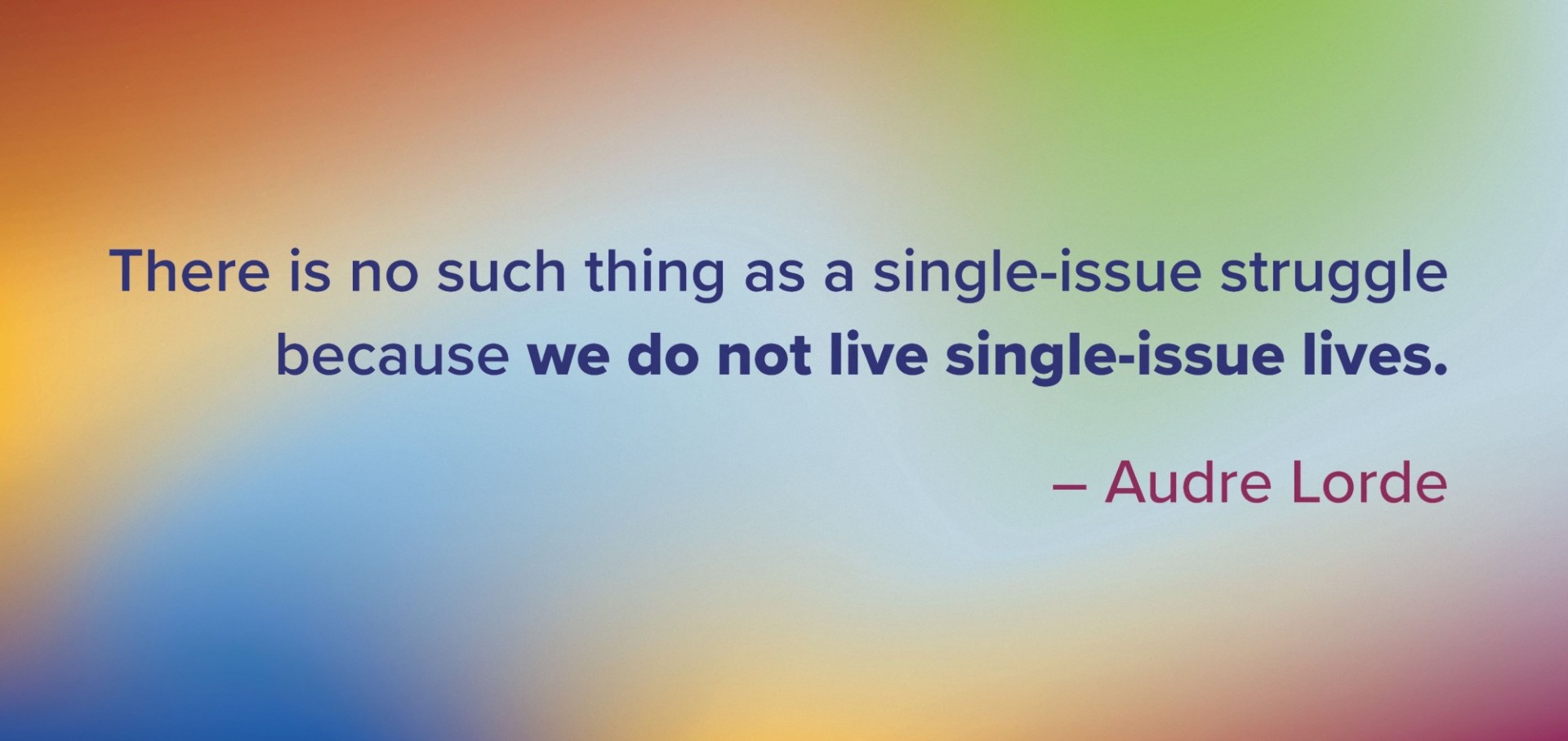 Background of different colors merging into one another with a quote from audre lorde that reads There is no such thing as a single-issue struggle because we do not live single-issue lives.